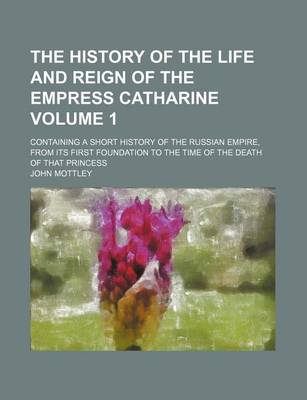 Book cover for The History of the Life and Reign of the Empress Catharine; Containing a Short History of the Russian Empire, from Its First Foundation to the Time of the Death of That Princess Volume 1