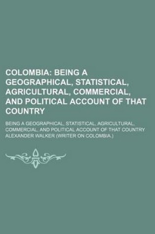 Cover of Colombia (Volume 2); Being a Geographical, Statistical, Agricultural, Commercial, and Political Account of That Country. Being a Geographical, Statistical, Agricultural, Commercial, and Political Account of That Country