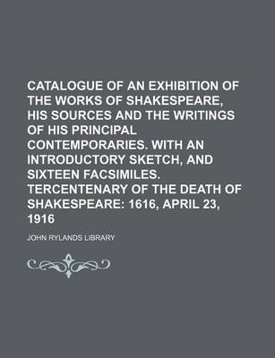 Book cover for Catalogue of an Exhibition of the Works of Shakespeare, His Sources and the Writings of His Principal Contemporaries. with an Introductory Sketch, and Sixteen Facsimiles. Tercentenary of the Death of Shakespeare; 1616, April 23, 1916