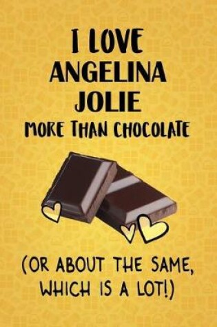 Cover of I Love Angelina Jolie More Than Chocolate (Or About The Same, Which Is A Lot!)