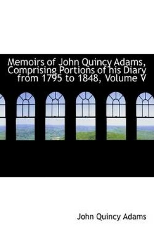 Cover of Memoirs of John Quincy Adams, Comprising Portions of His Diary from 1795 to 1848, Volume V