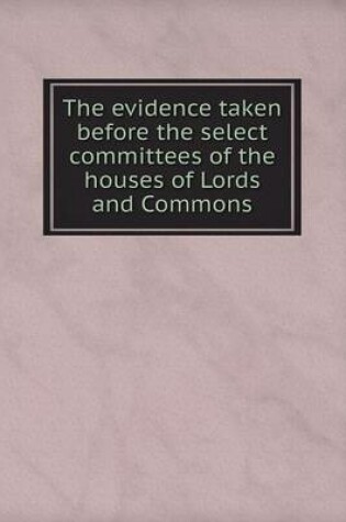 Cover of The evidence taken before the select committees of the houses of Lords and Commons