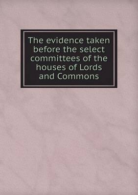 Book cover for The evidence taken before the select committees of the houses of Lords and Commons