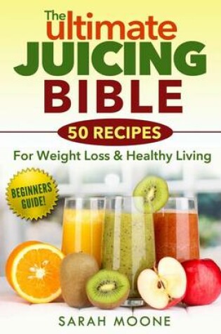 Cover of The ULTIMATE Juicing Bible - 50 Recipes For Weight Loss & Healthy Living