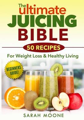 Cover of The ULTIMATE Juicing Bible - 50 Recipes For Weight Loss & Healthy Living