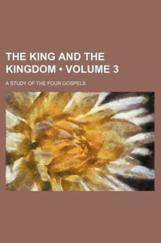 Cover of The King and the Kingdom (Volume 3); A Study of the Four Gospels