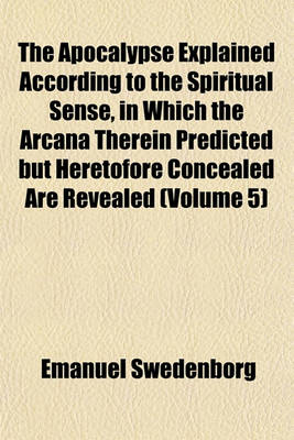 Book cover for The Apocalypse Explained According to the Spiritual Sense, in Which the Arcana Therein Predicted But Heretofore Concealed Are Revealed (Volume 5)