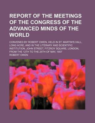 Book cover for Report of the Meetings of the Congress of the Advanced Minds of the World; Convened by Robert Owen, Held in St. Martin's Hall, Long Acre, and in the L