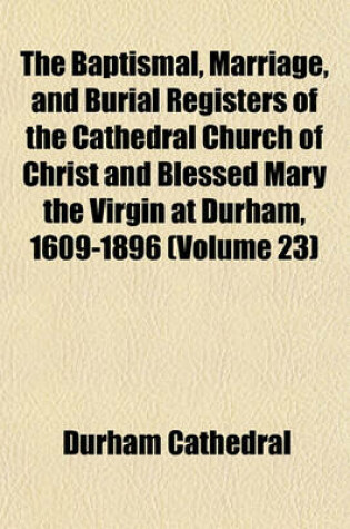 Cover of The Baptismal, Marriage, and Burial Registers of the Cathedral Church of Christ and Blessed Mary the Virgin at Durham, 1609-1896 (Volume 23)