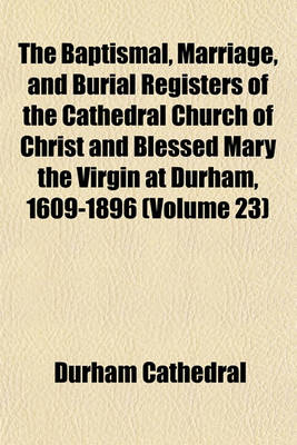 Book cover for The Baptismal, Marriage, and Burial Registers of the Cathedral Church of Christ and Blessed Mary the Virgin at Durham, 1609-1896 (Volume 23)