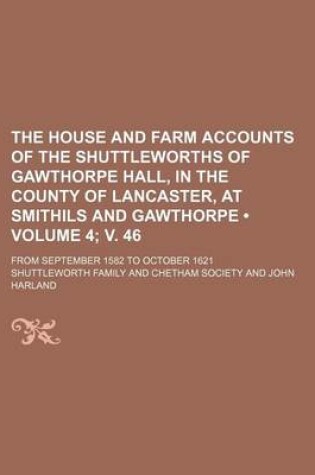 Cover of The House and Farm Accounts of the Shuttleworths of Gawthorpe Hall, in the County of Lancaster, at Smithils and Gawthorpe (Volume 4; V. 46); From September 1582 to October 1621