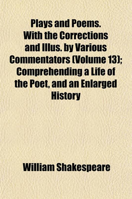 Book cover for Plays and Poems. with the Corrections and Illus. by Various Commentators (Volume 13); Comprehending a Life of the Poet, and an Enlarged History