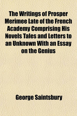 Book cover for The Writings of Prosper Merimee Late of the French Academy Comprising His Novels Tales and Letters to an Unknown with an Essay on the Genius