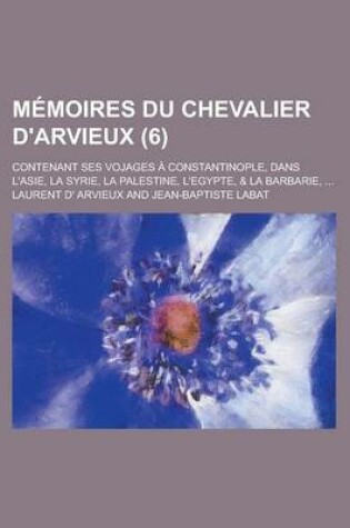 Cover of Memoires Du Chevalier D'Arvieux; Contenant Ses Vojages a Constantinople, Dans L'Asie, La Syrie, La Palestine, L'Egypte, & La Barbarie, ... (6 )
