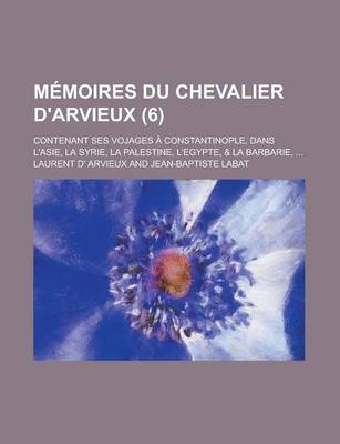 Book cover for Memoires Du Chevalier D'Arvieux; Contenant Ses Vojages a Constantinople, Dans L'Asie, La Syrie, La Palestine, L'Egypte, & La Barbarie, ... (6 )