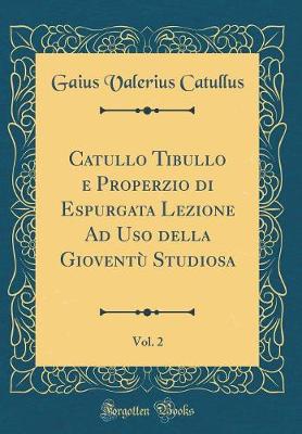 Book cover for Catullo Tibullo E Properzio Di Espurgata Lezione Ad USO Della Gioventù Studiosa, Vol. 2 (Classic Reprint)