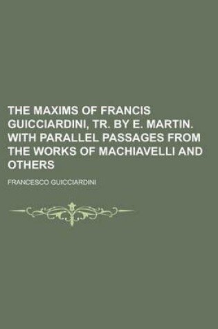 Cover of The Maxims of Francis Guicciardini, Tr. by E. Martin. with Parallel Passages from the Works of Machiavelli and Others