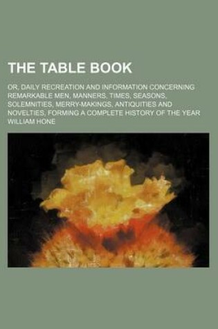 Cover of The Table Book; Or, Daily Recreation and Information Concerning Remarkable Men, Manners, Times, Seasons, Solemnities, Merry-Makings, Antiquities and Novelties, Forming a Complete History of the Year