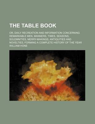 Book cover for The Table Book; Or, Daily Recreation and Information Concerning Remarkable Men, Manners, Times, Seasons, Solemnities, Merry-Makings, Antiquities and Novelties, Forming a Complete History of the Year