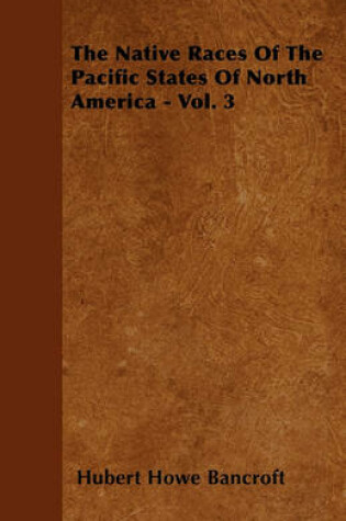 Cover of The Native Races Of The Pacific States Of North America - Vol. 3