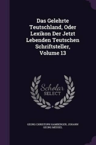 Cover of Das Gelehrte Teutschland, Oder Lexikon Der Jetzt Lebenden Teutschen Schriftsteller, Volume 13