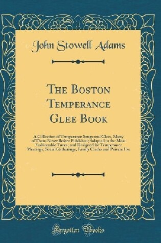 Cover of The Boston Temperance Glee Book: A Collection of Temperance Songs and Glees, Many of Them Never Before Published; Adapted to the Most Fashionable Tunes, and Designed for Temperance Meetings, Social Gatherings, Family Circles and Private Use