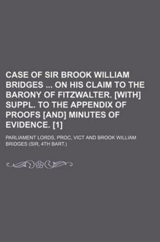 Cover of Case of Sir Brook William Bridges on His Claim to the Barony of Fitzwalter. [With] Suppl. to the Appendix of Proofs [And] Minutes of Evidence. [1]