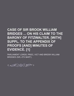 Book cover for Case of Sir Brook William Bridges on His Claim to the Barony of Fitzwalter. [With] Suppl. to the Appendix of Proofs [And] Minutes of Evidence. [1]