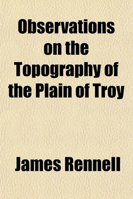 Book cover for Observations on the Topography of the Plain of Troy; And on the Principal Objects Within, and Around It Described, or Alluded To, in the Iliad. Shewing That the System of M. de Chevalier, So Long Upheld, Is Founded on a Most Erroneous Topography. and Also