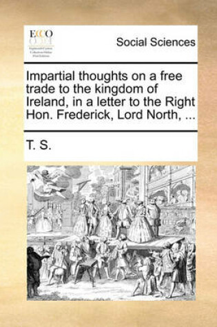 Cover of Impartial Thoughts on a Free Trade to the Kingdom of Ireland, in a Letter to the Right Hon. Frederick, Lord North, ...