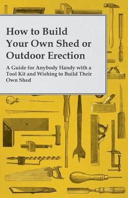 Book cover for How to Build Your Own Shed or Outdoor Erection - A Guide for Anybody Handy with a Tool Kit and Wishing to Build Their Own Shed