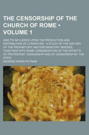 Cover of The Censorship of the Church of Rome (Volume 1); And Its Influence Upon the Production and Distribution of Literature a Study of the History of the Prohibitory and Expurgatory Indexes, Together with Some Consideration of the Effects of Protestant Censorsh