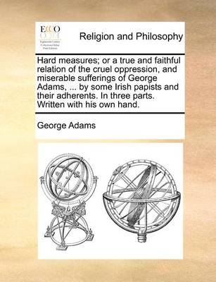 Book cover for Hard Measures; Or a True and Faithful Relation of the Cruel Oppression, and Miserable Sufferings of George Adams, ... by Some Irish Papists and Their Adherents. in Three Parts. Written with His Own Hand.