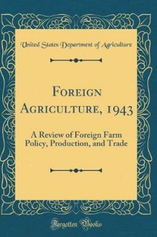 Cover of Foreign Agriculture, 1943: A Review of Foreign Farm Policy, Production, and Trade (Classic Reprint)