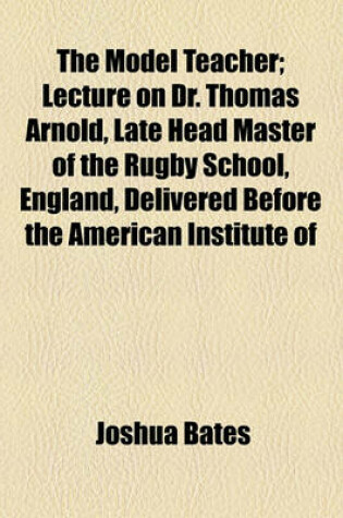 Cover of The Model Teacher; Lecture on Dr. Thomas Arnold, Late Head Master of the Rugby School, England, Delivered Before the American Institute of