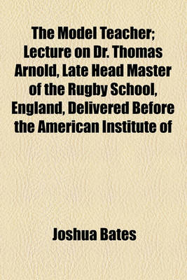 Book cover for The Model Teacher; Lecture on Dr. Thomas Arnold, Late Head Master of the Rugby School, England, Delivered Before the American Institute of