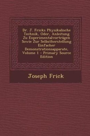 Cover of Dr. J. Fricks Physikalische Technik, Oder, Anleitung Zu Experimentalvortragen Sowie Zur Selbstherstellung Einfacher Demonstrationsapparate, Volume 1