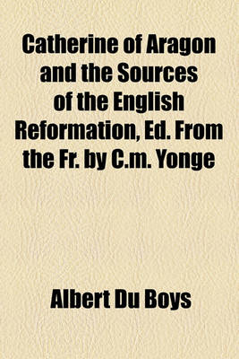 Book cover for Catherine of Aragon and the Sources of the English Reformation, Ed. from the Fr. by C.M. Yonge