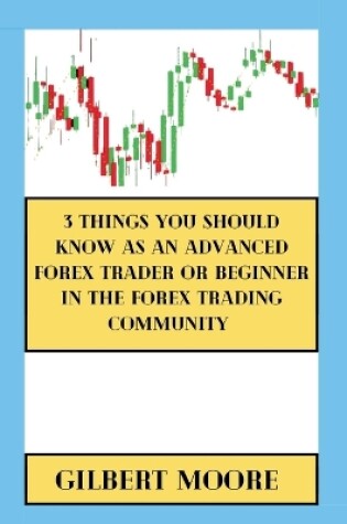 Cover of 3 Things You Should Know As An Advanced Forex Trader Or Beginner In The Forex Trading Community