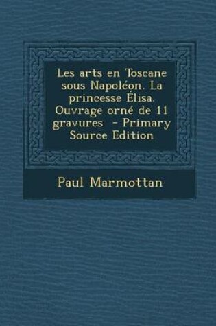 Cover of Les Arts En Toscane Sous Napoleon. La Princesse Elisa. Ouvrage Orne de 11 Gravures - Primary Source Edition