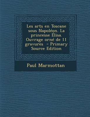 Book cover for Les Arts En Toscane Sous Napoleon. La Princesse Elisa. Ouvrage Orne de 11 Gravures - Primary Source Edition