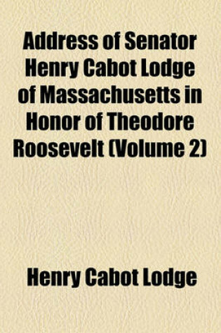 Cover of Address of Senator Henry Cabot Lodge of Massachusetts in Honor of Theodore Roosevelt (Volume 2)