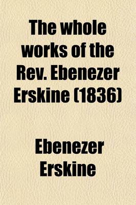 Book cover for The Whole Works of the REV. Ebenezer Erskine, Minister of the Gospel at Stirling (Volume 2); Consisting of Sermons and Discourses, on Important and Interesting Subjects. to Which Is Added, an Enlarged Memoir of the Author, by D. Fraser