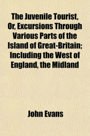 Cover of The Juvenile Tourist, Or, Excursions Through Various Parts of the Island of Great-Britain; Including the West of England, the Midland