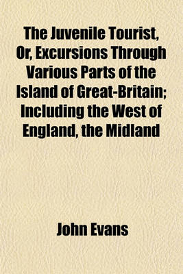 Book cover for The Juvenile Tourist, Or, Excursions Through Various Parts of the Island of Great-Britain; Including the West of England, the Midland