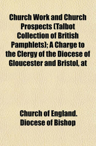 Cover of Church Work and Church Prospects (Talbot Collection of British Pamphlets); A Charge to the Clergy of the Diocese of Gloucester and Bristol, at