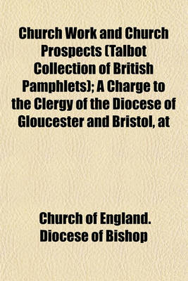 Book cover for Church Work and Church Prospects (Talbot Collection of British Pamphlets); A Charge to the Clergy of the Diocese of Gloucester and Bristol, at