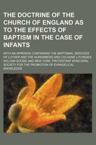 Cover of The Doctrine of the Church of England as to the Effects of Baptism in the Case of Infants; With an Appendix Containing the Baptismal Services of Luther and the Nuremberg and Cologne Liturgies