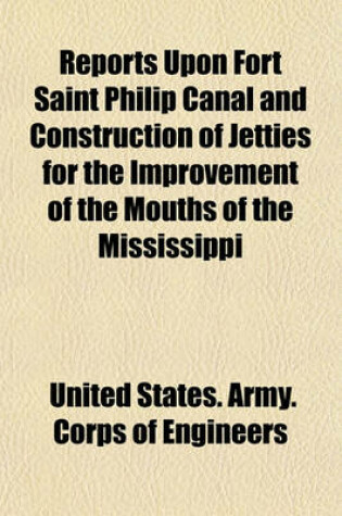 Cover of Reports Upon Fort Saint Philip Canal and Construction of Jetties for the Improvement of the Mouths of the Mississippi