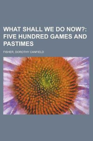 Cover of What Shall We Do Now?; Five Hundred Games and Pastimes